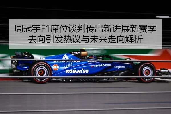 周冠宇F1席位谈判传出新进展新赛季去向引发热议与未来走向解析 | BOYUSPORTS