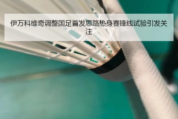伊万科维奇调整国足首发思路热身赛锋线试验引发关注 | BOYUSPORTS