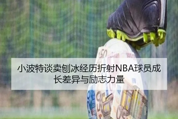 小波特谈卖刨冰经历折射NBA球员成长差异与励志力量 | BOYUSPORTS