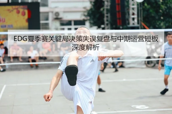 EDG夏季赛关键局决策失误复盘与中期运营短板深度解析 | BOYUSPORTS